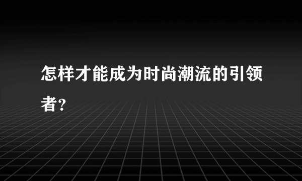 怎样才能成为时尚潮流的引领者？