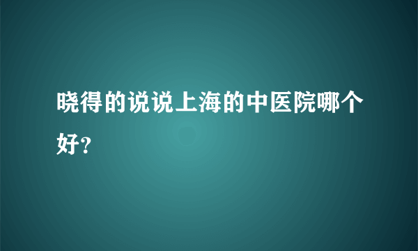 晓得的说说上海的中医院哪个好？