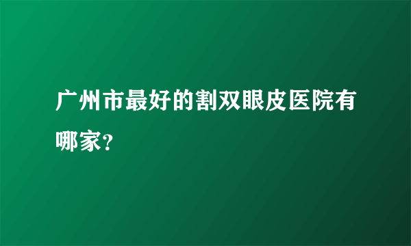 广州市最好的割双眼皮医院有哪家？