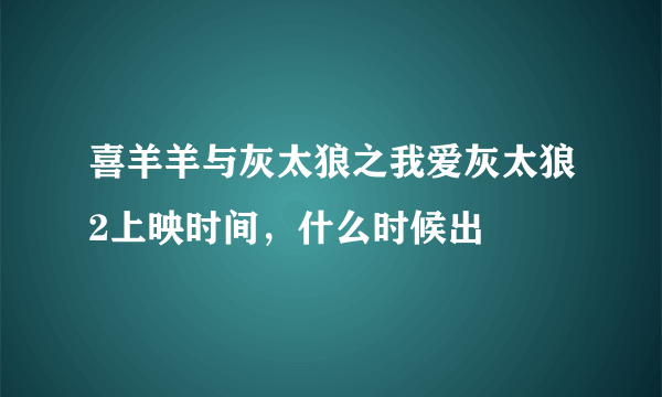 喜羊羊与灰太狼之我爱灰太狼2上映时间，什么时候出