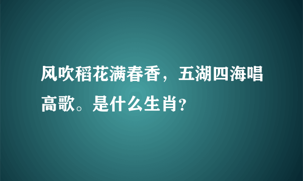 风吹稻花满春香，五湖四海唱高歌。是什么生肖？