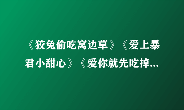 《狡兔偷吃窝边草》《爱上暴君小甜心》《爱你就先吃掉你》《爱上花心公哥》共有5篇还有一篇叫什么？