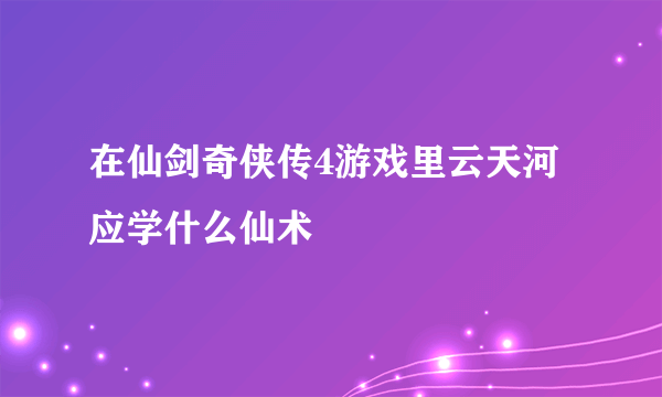 在仙剑奇侠传4游戏里云天河应学什么仙术