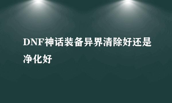 DNF神话装备异界清除好还是净化好