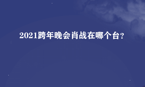 2021跨年晚会肖战在哪个台？