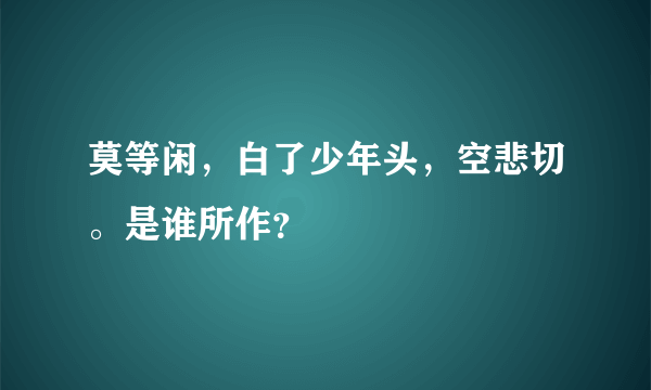 莫等闲，白了少年头，空悲切。是谁所作？