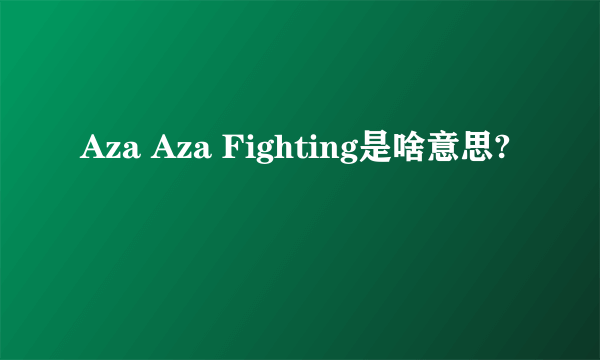 Aza Aza Fighting是啥意思?