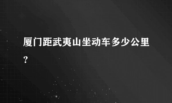 厦门距武夷山坐动车多少公里？