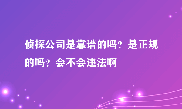 侦探公司是靠谱的吗？是正规的吗？会不会违法啊