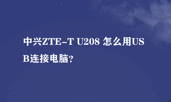 中兴ZTE-T U208 怎么用USB连接电脑？