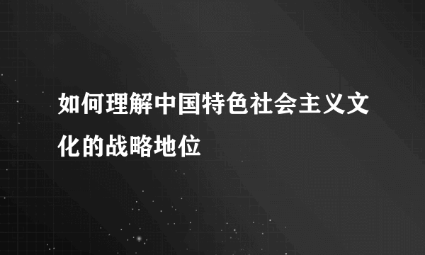 如何理解中国特色社会主义文化的战略地位