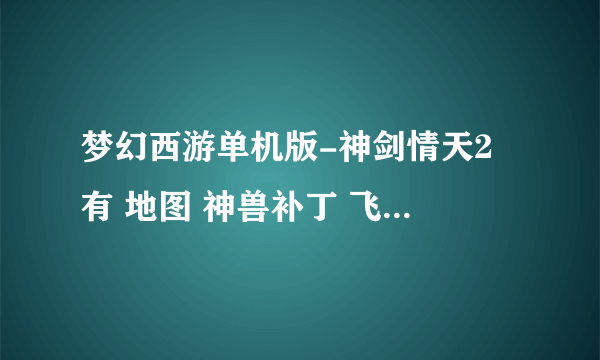 梦幻西游单机版-神剑情天2 有 地图 神兽补丁 飞升副本 修炼 的补丁吗 谢谢大好人