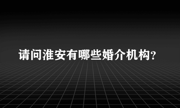 请问淮安有哪些婚介机构？