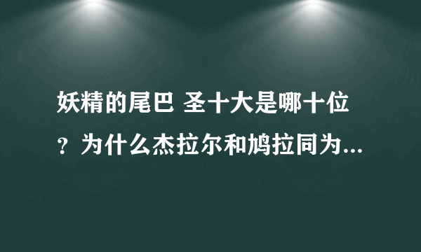 妖精的尾巴 圣十大是哪十位？为什么杰拉尔和鸠拉同为十大怎么感觉有差距啊？ 图片上 杰拉尔好像还靠前呢？