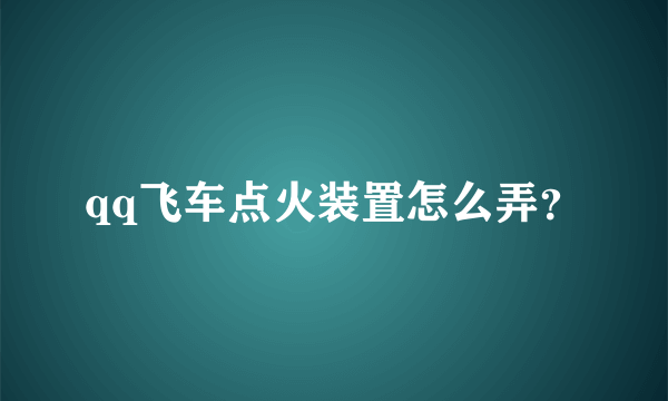 qq飞车点火装置怎么弄？