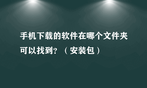 手机下载的软件在哪个文件夹可以找到？（安装包）