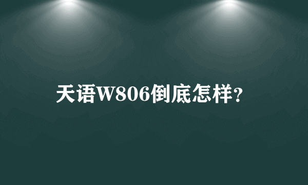 天语W806倒底怎样？