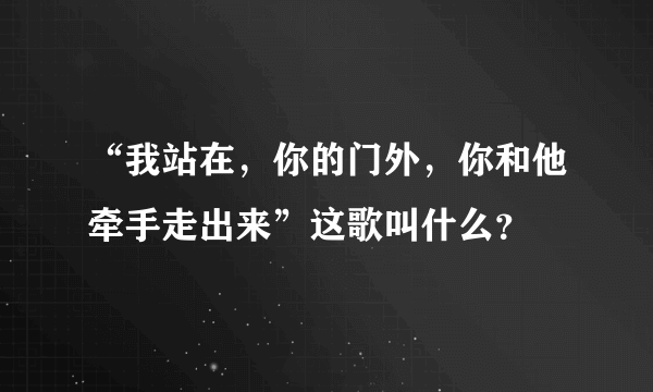 “我站在，你的门外，你和他牵手走出来”这歌叫什么？