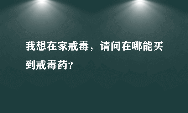 我想在家戒毒，请问在哪能买到戒毒药？