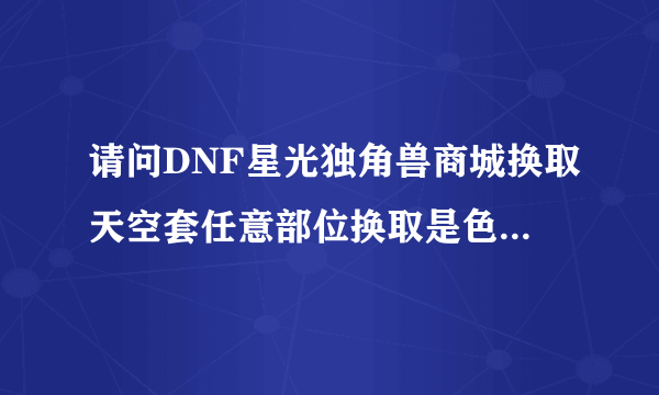 请问DNF星光独角兽商城换取天空套任意部位换取是色彩就是红色冥炎套？还是可以选择还是随机的请用星光独