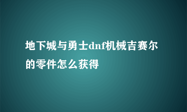 地下城与勇士dnf机械吉赛尔的零件怎么获得