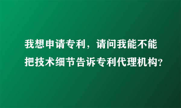 我想申请专利，请问我能不能把技术细节告诉专利代理机构？