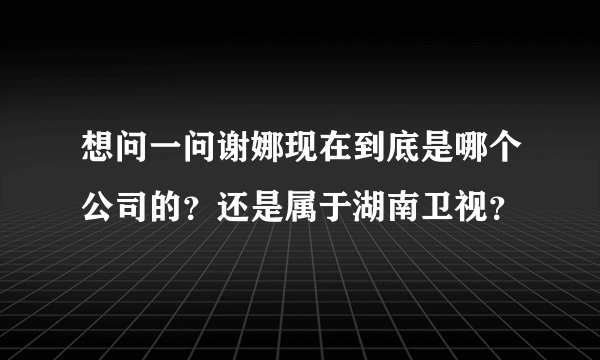 想问一问谢娜现在到底是哪个公司的？还是属于湖南卫视？