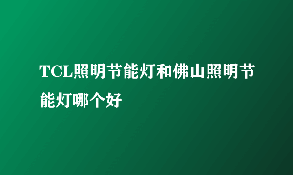 TCL照明节能灯和佛山照明节能灯哪个好