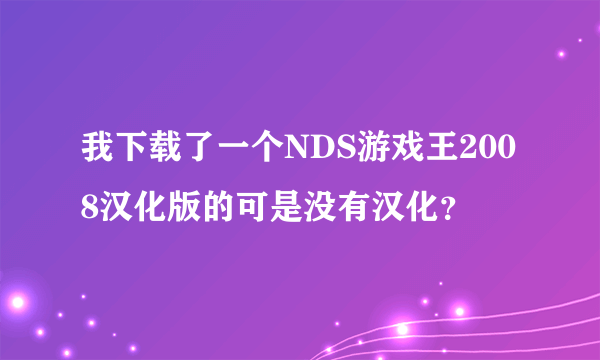 我下载了一个NDS游戏王2008汉化版的可是没有汉化？