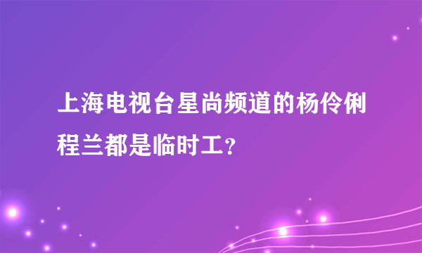 上海电视台星尚频道的杨伶俐程兰都是临时工？