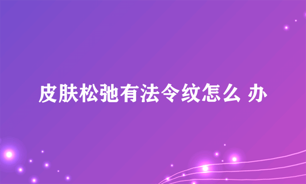 皮肤松弛有法令纹怎么 办