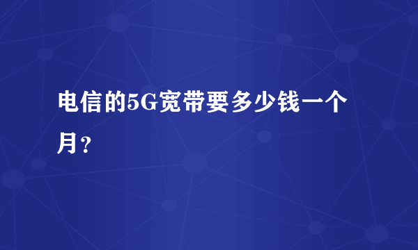 电信的5G宽带要多少钱一个月？