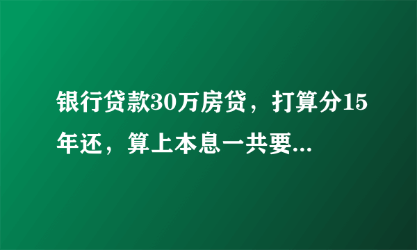 银行贷款30万房贷，打算分15年还，算上本息一共要还多少，月供多少？