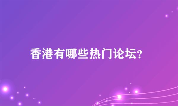 香港有哪些热门论坛？