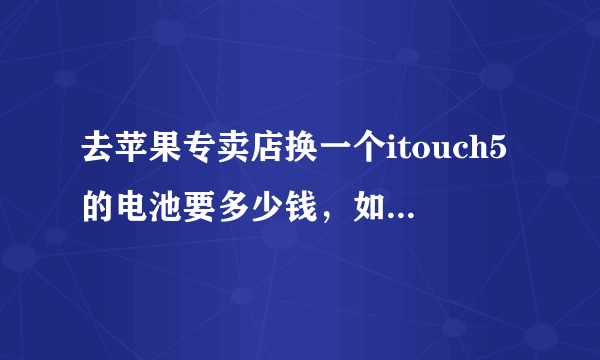 去苹果专卖店换一个itouch5的电池要多少钱，如果自己提供电池要多少钱 能否更换后盖