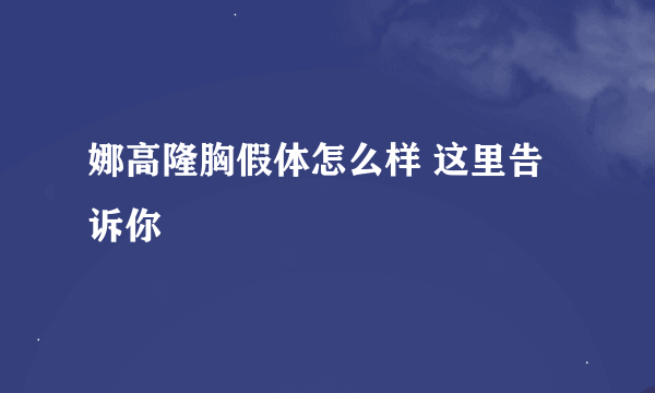 娜高隆胸假体怎么样 这里告诉你