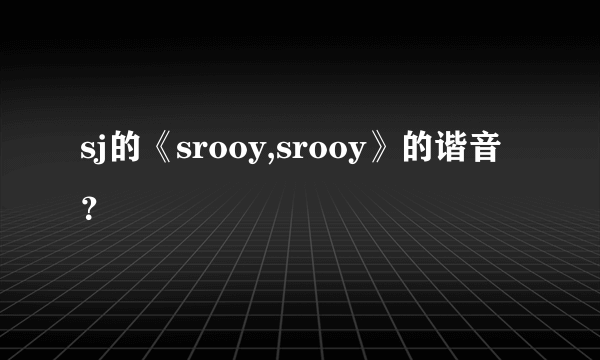 sj的《srooy,srooy》的谐音？