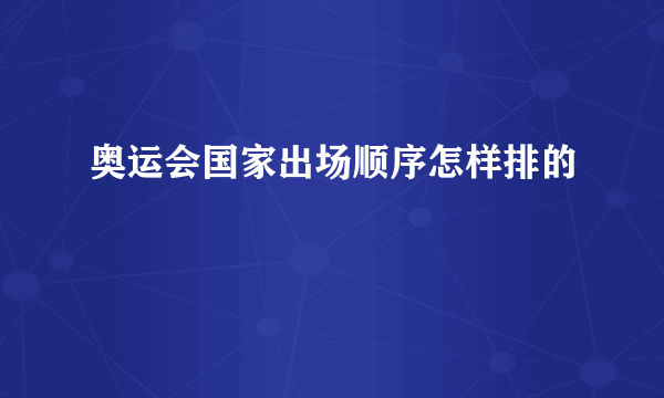 奥运会国家出场顺序怎样排的