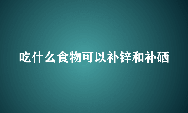 吃什么食物可以补锌和补硒