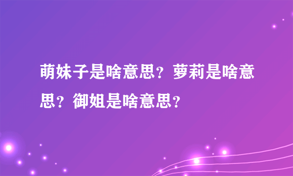 萌妹子是啥意思？萝莉是啥意思？御姐是啥意思？