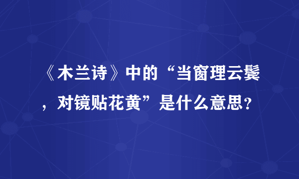 《木兰诗》中的“当窗理云鬓，对镜贴花黄”是什么意思？