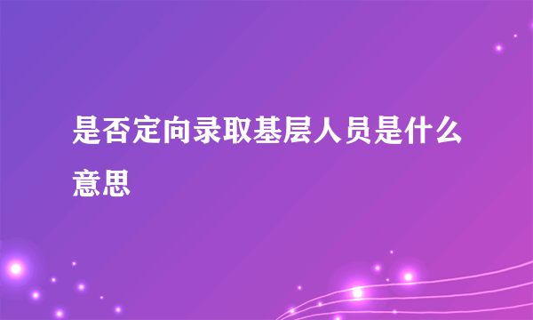 是否定向录取基层人员是什么意思