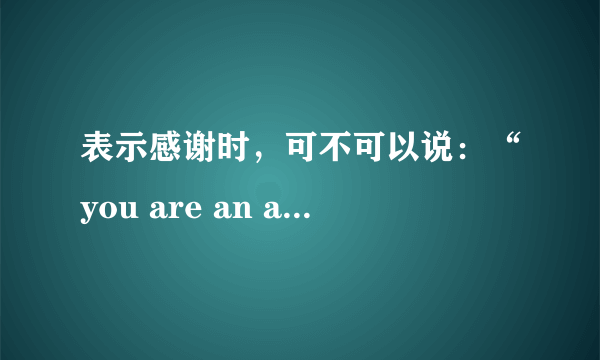 表示感谢时，可不可以说：“you are an angel”，好像曾经见过这么说的