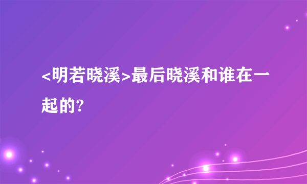 <明若晓溪>最后晓溪和谁在一起的?