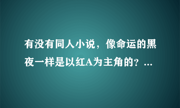 有没有同人小说，像命运的黑夜一样是以红A为主角的？？，还有故事内容要像命运的黑夜一样好看的。