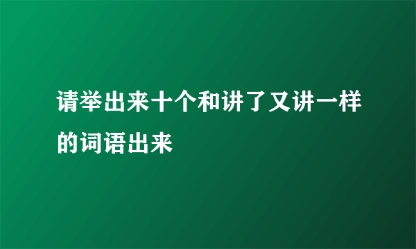 请举出来十个和讲了又讲一样的词语出来