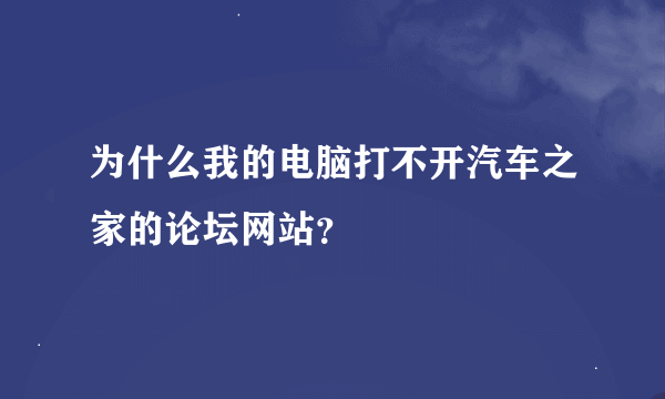 为什么我的电脑打不开汽车之家的论坛网站？