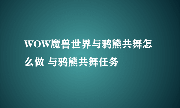 WOW魔兽世界与鸦熊共舞怎么做 与鸦熊共舞任务