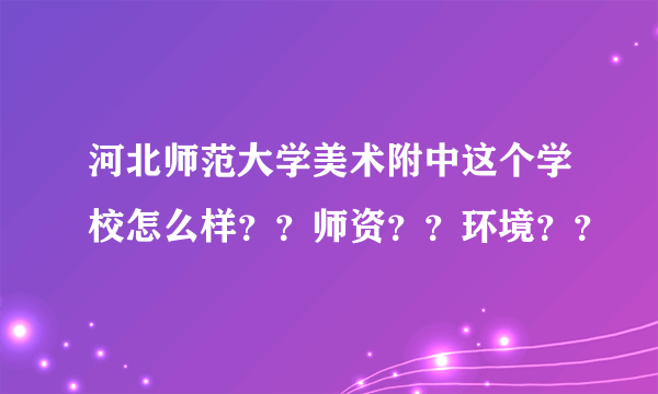 河北师范大学美术附中这个学校怎么样？？师资？？环境？？