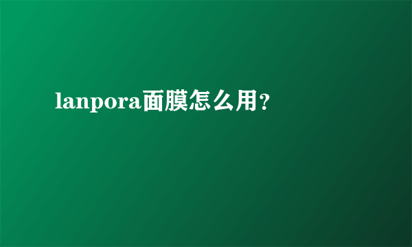 lanpora面膜怎么用？